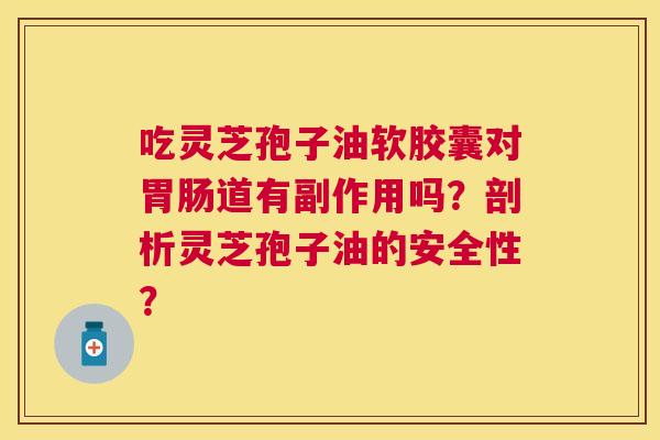 吃灵芝孢子油软胶囊对道有副作用吗?剖析灵芝孢子油的安全性? 吃灵芝孢子油软胶囊对道有副作用吗?剖析灵芝孢子油的安全性?