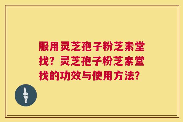服用灵芝孢子粉芝素堂找？灵芝孢子粉芝素堂找的功效与使用方法？