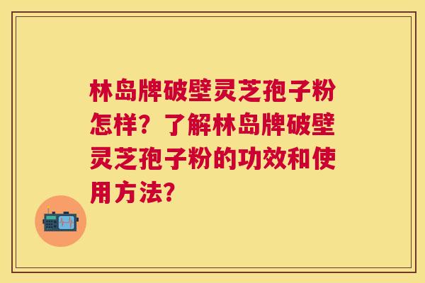 林岛牌破壁灵芝孢子粉怎样?了解林岛牌破壁灵芝孢子粉的功效和使用方法? 林岛牌破壁灵芝孢子粉怎样?了解林岛牌破壁灵芝孢子粉的功效和使用方法?