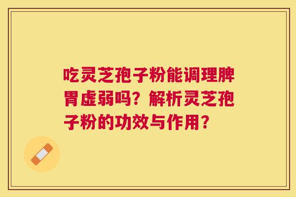吃灵芝孢子粉能调理脾胃虚弱吗？解析灵芝孢子粉的功效与作用？