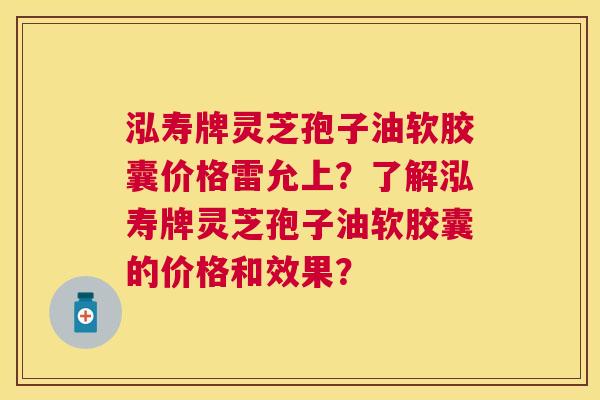 泓寿牌灵芝孢子油软胶囊价格雷允上？了解泓寿牌灵芝孢子油软胶囊的价格和效果？