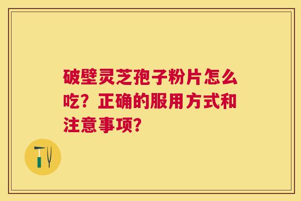 破壁灵芝孢子粉片怎么吃?正确的服用方式和注意事项? 破壁灵芝孢子粉片怎么吃?正确的服用方式和注意事项?