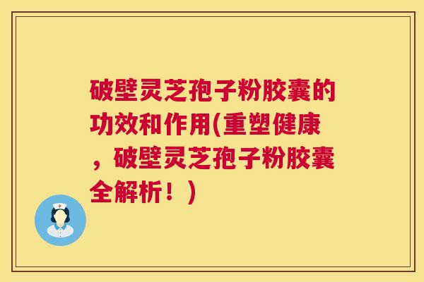 破壁灵芝孢子粉胶囊的功效和作用(重塑健康，破壁灵芝孢子粉胶囊全解析！)