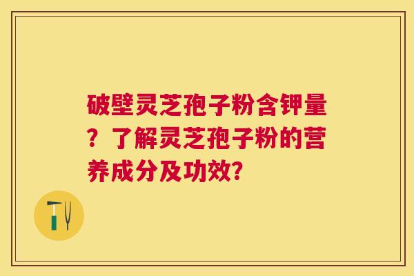破壁灵芝孢子粉含钾量？了解灵芝孢子粉的营养成分及功效？