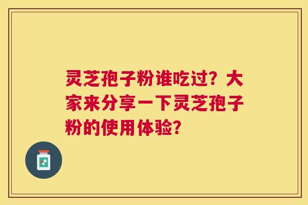 灵芝孢子粉谁吃过？大家来分享一下灵芝孢子粉的使用体验？