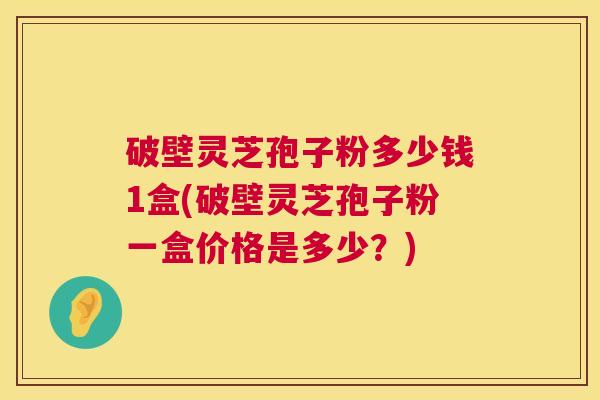 破壁灵芝孢子粉多少钱1盒(破壁灵芝孢子粉一盒价格是多少?) 破壁灵芝孢子粉多少钱1盒(破壁灵芝孢子粉一盒价格是多少?)
