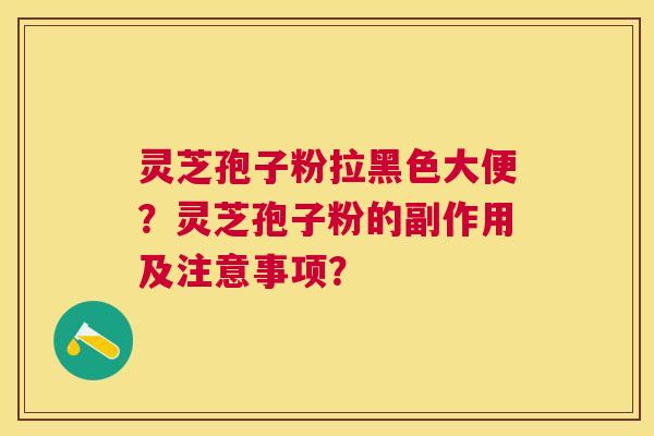 灵芝孢子粉拉黑色大便？灵芝孢子粉的副作用及注意事项？