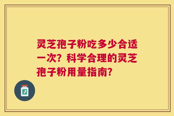 灵芝孢子粉吃多少合适一次?科学合理的灵芝孢子粉用量指南? 灵芝孢子粉吃多少合适一次?科学合理的灵芝孢子粉用量指南?