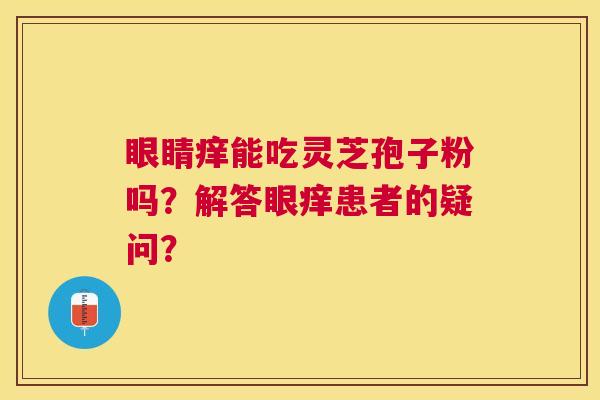 眼睛痒能吃灵芝孢子粉吗?解答眼痒患者的疑问? 眼睛痒能吃灵芝孢子粉吗?解答眼痒患者的疑问?
