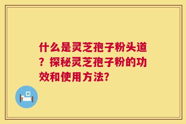 什么是灵芝孢子粉头道？探秘灵芝孢子粉的功效和使用方法？