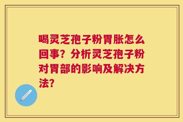 喝灵芝孢子粉胃胀怎么回事？分析灵芝孢子粉对胃部的影响及解决方法？