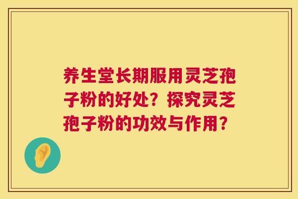 养生堂长期服用灵芝孢子粉的好处?探究灵芝孢子粉的功效与作用? 养生堂长期服用灵芝孢子粉的好处?探究灵芝孢子粉的功效与作用?