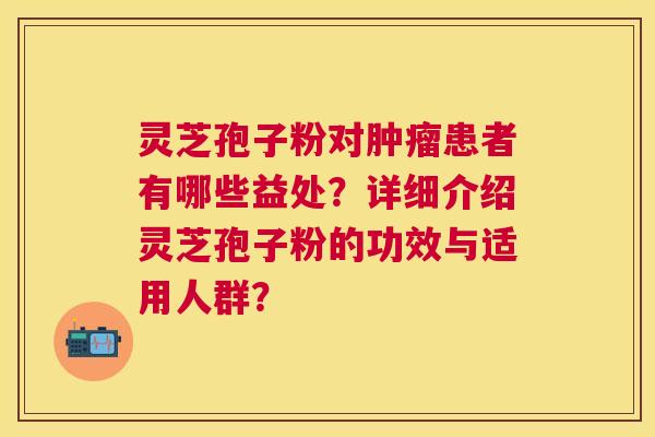 灵芝孢子粉对患者有哪些益处？详细介绍灵芝孢子粉的功效与适用人群？