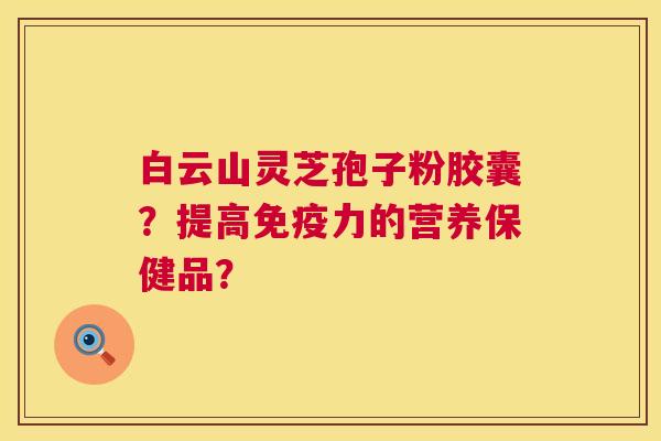 白云山灵芝孢子粉胶囊？提高免疫力的营养保健品？