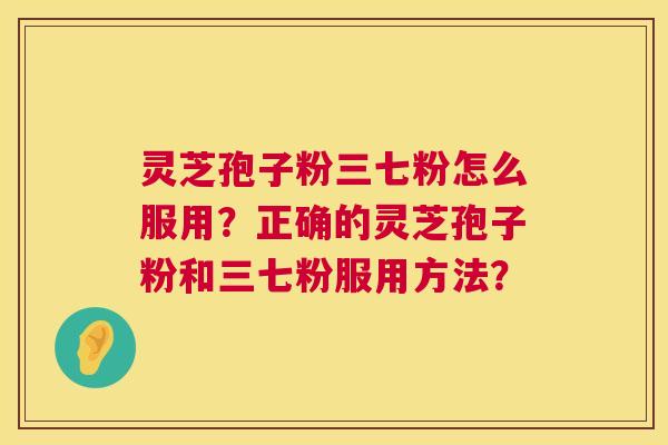 灵芝孢子粉三七粉怎么服用？正确的灵芝孢子粉和三七粉服用方法？