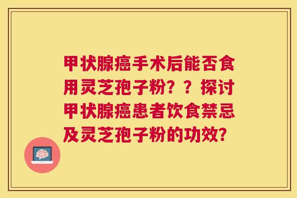 手术后能否食用灵芝孢子粉？？探讨患者饮食禁忌及灵芝孢子粉的功效？