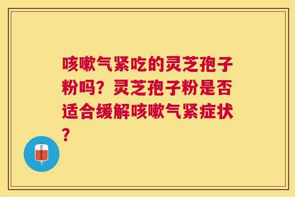 气紧吃的灵芝孢子粉吗？灵芝孢子粉是否适合缓解气紧症状？