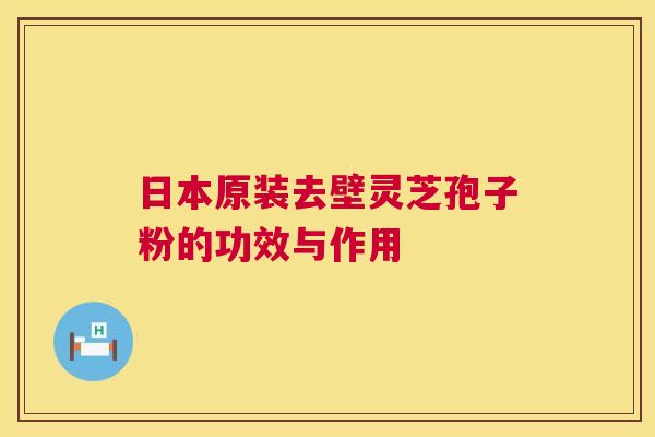 日本原装去壁灵芝孢子粉的功效与作用 日本原装去壁灵芝孢子粉的功效与作用