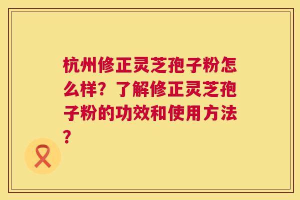 杭州修正灵芝孢子粉怎么样?了解修正灵芝孢子粉的功效和使用方法? 杭州修正灵芝孢子粉怎么样?了解修正灵芝孢子粉的功效和使用方法?