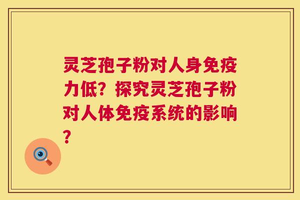 灵芝孢子粉对人身免疫力低？探究灵芝孢子粉对人体免疫系统的影响？