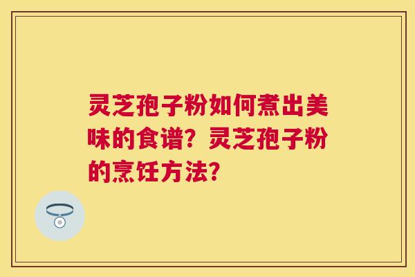 灵芝孢子粉如何煮出美味的食谱?灵芝孢子粉的烹饪方法? 灵芝孢子粉如何煮出美味的食谱?灵芝孢子粉的烹饪方法?