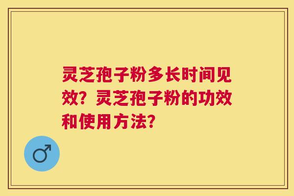 灵芝孢子粉多长时间见效?灵芝孢子粉的功效和使用方法? 灵芝孢子粉多长时间见效?灵芝孢子粉的功效和使用方法?
