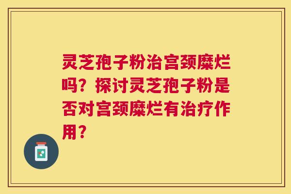 灵芝孢子粉宫颈糜烂吗？探讨灵芝孢子粉是否对宫颈糜烂有作用？