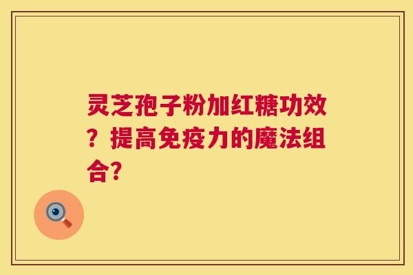 灵芝孢子粉加红糖功效?提高免疫力的魔法组合? 灵芝孢子粉加红糖功效?提高免疫力的魔法组合?