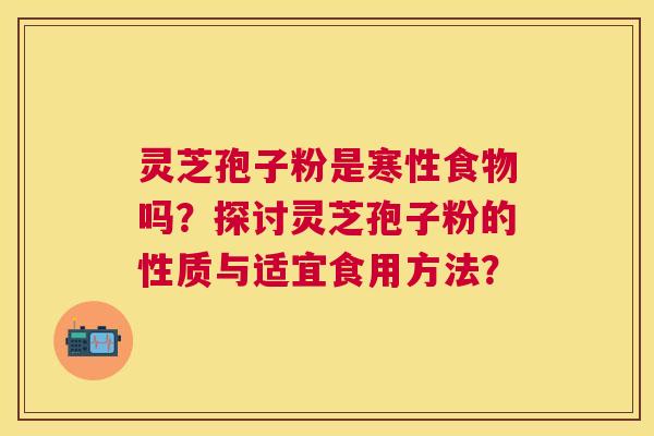 灵芝孢子粉是寒性食物吗?探讨灵芝孢子粉的性质与适宜食用方法? 灵芝孢子粉是寒性食物吗?探讨灵芝孢子粉的性质与适宜食用方法?