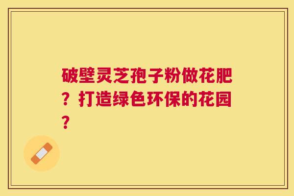 破壁灵芝孢子粉做花肥？打造绿色环保的花园？