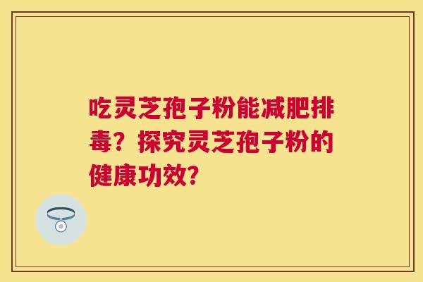 吃灵芝孢子粉能?探究灵芝孢子粉的健康功效? 吃灵芝孢子粉能?探究灵芝孢子粉的健康功效?