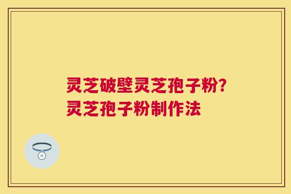 灵芝破壁灵芝孢子粉?灵芝孢子粉制作法 灵芝破壁灵芝孢子粉?灵芝孢子粉制作法