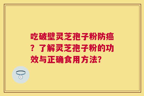 吃破壁灵芝孢子粉防?了解灵芝孢子粉的功效与正确食用方法? 吃破壁灵芝孢子粉防?了解灵芝孢子粉的功效与正确食用方法?