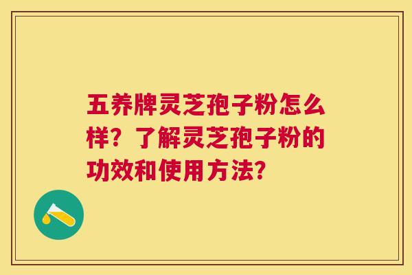 五养牌灵芝孢子粉怎么样?了解灵芝孢子粉的功效和使用方法? 五养牌灵芝孢子粉怎么样?了解灵芝孢子粉的功效和使用方法?