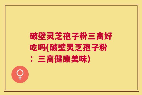 破壁灵芝孢子粉好吃吗(破壁灵芝孢子粉:健康美味) 破壁灵芝孢子粉好吃吗(破壁灵芝孢子粉:健康美味)