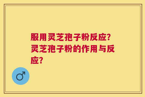 服用灵芝孢子粉反应?灵芝孢子粉的作用与反应? 服用灵芝孢子粉反应?灵芝孢子粉的作用与反应?
