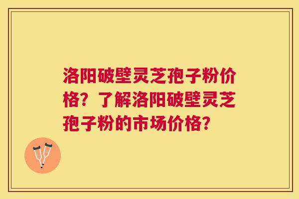 洛阳破壁灵芝孢子粉价格？了解洛阳破壁灵芝孢子粉的市场价格？