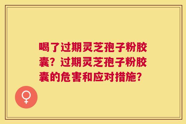 喝了过期灵芝孢子粉胶囊?过期灵芝孢子粉胶囊的危害和应对措施? 喝了过期灵芝孢子粉胶囊?过期灵芝孢子粉胶囊的危害和应对措施?