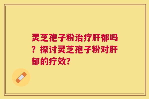 灵芝孢子粉郁吗?探讨灵芝孢子粉对郁的疗效? 灵芝孢子粉郁吗?探讨灵芝孢子粉对郁的疗效?