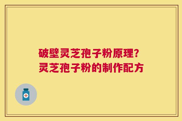 破壁灵芝孢子粉原理?灵芝孢子粉的制作配方 破壁灵芝孢子粉原理?灵芝孢子粉的制作配方