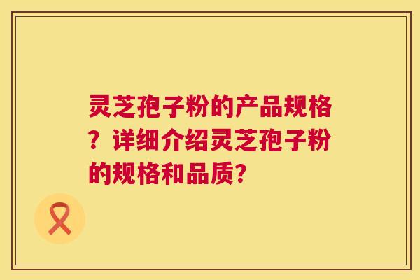 灵芝孢子粉的产品规格?详细介绍灵芝孢子粉的规格和品质? 灵芝孢子粉的产品规格?详细介绍灵芝孢子粉的规格和品质?