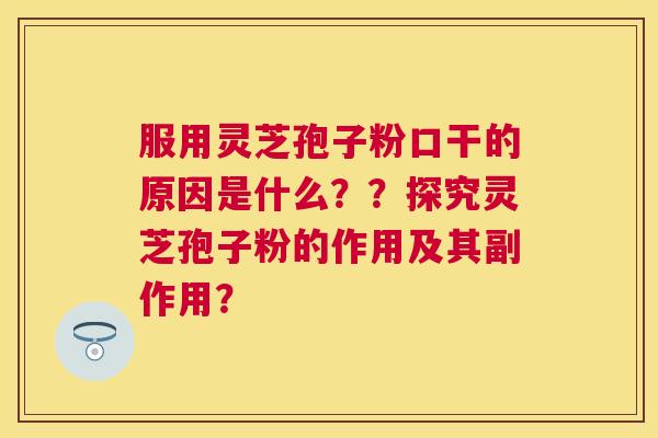 服用灵芝孢子粉口干的原因是什么？？探究灵芝孢子粉的作用及其副作用？