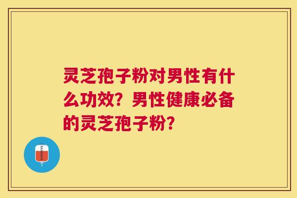 灵芝孢子粉对男性有什么功效?男性健康必备的灵芝孢子粉? 灵芝孢子粉对男性有什么功效?男性健康必备的灵芝孢子粉?