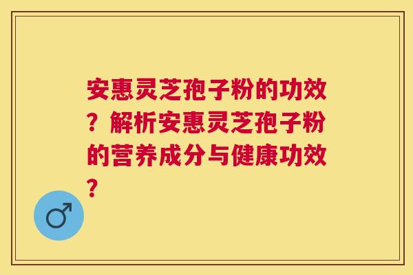 安惠灵芝孢子粉的功效?解析安惠灵芝孢子粉的营养成分与健康功效? 安惠灵芝孢子粉的功效?解析安惠灵芝孢子粉的营养成分与健康功效?