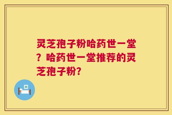 灵芝孢子粉哈药世一堂?哈药世一堂推荐的灵芝孢子粉? 灵芝孢子粉哈药世一堂?哈药世一堂推荐的灵芝孢子粉?
