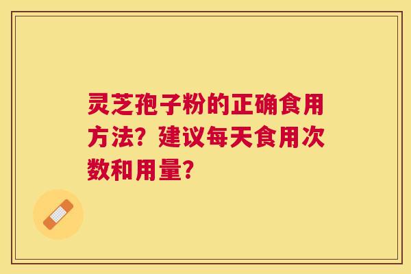 灵芝孢子粉的正确食用方法？建议每天食用次数和用量？