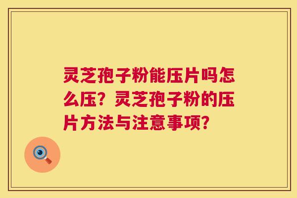 灵芝孢子粉能压片吗怎么压?灵芝孢子粉的压片方法与注意事项? 灵芝孢子粉能压片吗怎么压?灵芝孢子粉的压片方法与注意事项?