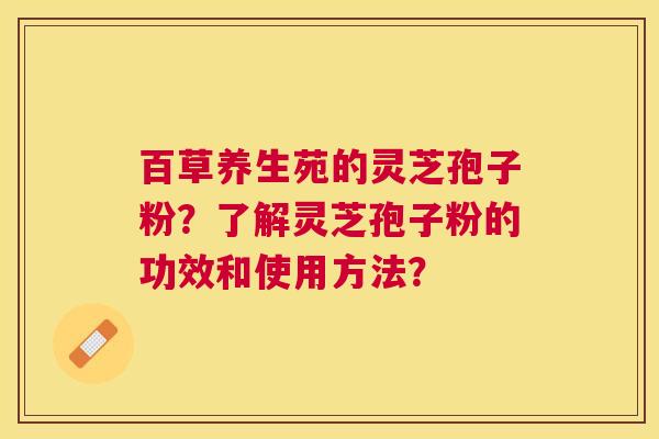 百草养生苑的灵芝孢子粉?了解灵芝孢子粉的功效和使用方法? 百草养生苑的灵芝孢子粉?了解灵芝孢子粉的功效和使用方法?