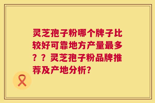 灵芝孢子粉哪个牌子比较好可靠地方产量多??灵芝孢子粉品牌推荐及产地分析? 灵芝孢子粉哪个牌子比较好可靠地方产量多??灵芝孢子粉品牌推荐及产地分析?