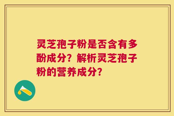 灵芝孢子粉是否含有多酚成分?解析灵芝孢子粉的营养成分? 灵芝孢子粉是否含有多酚成分?解析灵芝孢子粉的营养成分?